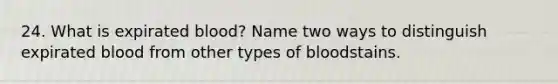 24. What is expirated blood? Name two ways to distinguish expirated blood from other types of bloodstains.