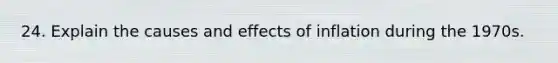 24. Explain the causes and effects of inflation during the 1970s.