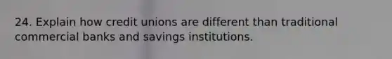 24. Explain how credit unions are different than traditional commercial banks and savings institutions.