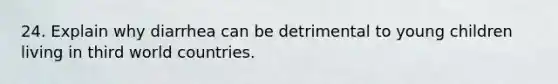 24. Explain why diarrhea can be detrimental to young children living in third world countries.