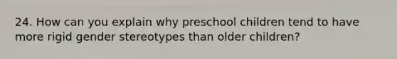 24. How can you explain why preschool children tend to have more rigid gender stereotypes than older children?