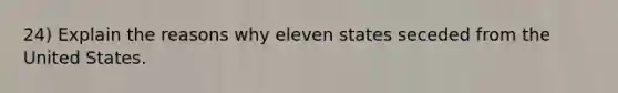 24) Explain the reasons why eleven states seceded from the United States.