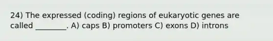 24) The expressed (coding) regions of eukaryotic genes are called ________. A) caps B) promoters C) exons D) introns