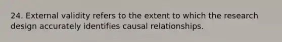 24. External validity refers to the extent to which the research design accurately identifies causal relationships.