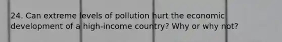 24. Can extreme levels of pollution hurt the economic development of a high-income country? Why or why not?