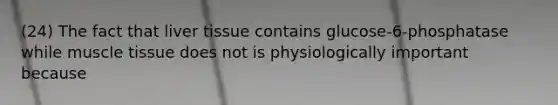 (24) The fact that liver tissue contains glucose-6-phosphatase while muscle tissue does not is physiologically important because