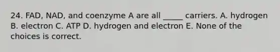 24. FAD, NAD, and coenzyme A are all _____ carriers. A. hydrogen B. electron C. ATP D. hydrogen and electron E. None of the choices is correct.