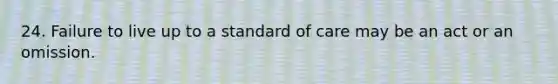 24. Failure to live up to a standard of care may be an act or an omission.