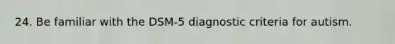 24. Be familiar with the DSM-5 diagnostic criteria for autism.