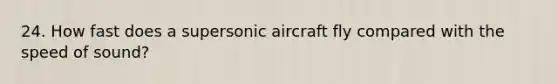 24. How fast does a supersonic aircraft fly compared with the speed of sound?