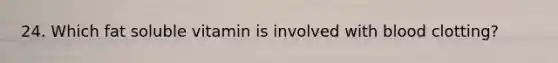 24. Which fat soluble vitamin is involved with blood clotting?