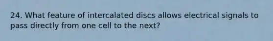 24. What feature of intercalated discs allows electrical signals to pass directly from one cell to the next?