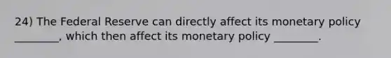 24) The Federal Reserve can directly affect its monetary policy ________, which then affect its monetary policy ________.