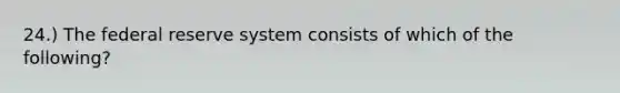 24.) The federal reserve system consists of which of the following?