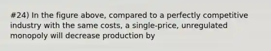 #24) In the figure above, compared to a perfectly competitive industry with the same costs, a single-price, unregulated monopoly will decrease production by