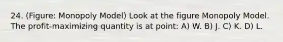 24. (Figure: Monopoly Model) Look at the figure Monopoly Model. The profit-maximizing quantity is at point: A) W. B) J. C) K. D) L.