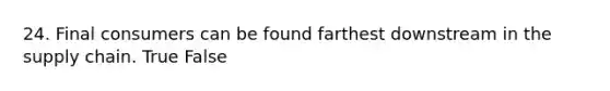 24. Final consumers can be found farthest downstream in the supply chain. True False