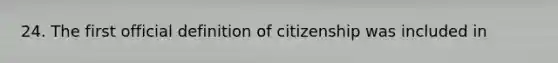 24. The first official definition of citizenship was included in