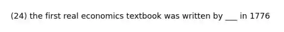 (24) the first real economics textbook was written by ___ in 1776