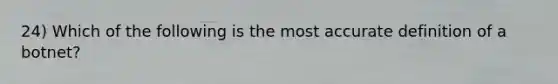 24) Which of the following is the most accurate definition of a botnet?