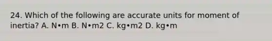 24. Which of the following are accurate units for moment of inertia? A. N•m B. N•m2 C. kg•m2 D. kg•m