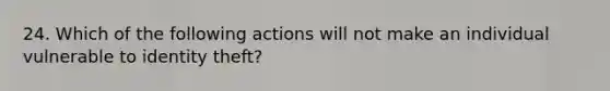 24. Which of the following actions will not make an individual vulnerable to identity theft?