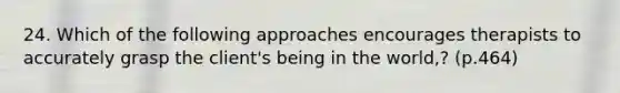 24. Which of the following approaches encourages therapists to accurately grasp the client's being in the world,? (p.464)