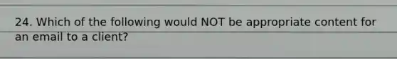 24. Which of the following would NOT be appropriate content for an email to a client?