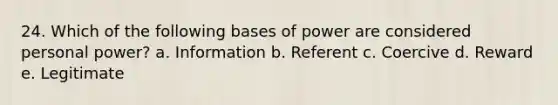 24. Which of the following bases of power are considered personal power? a. Information b. Referent c. Coercive d. Reward e. Legitimate