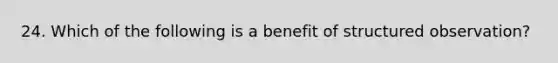 24. Which of the following is a benefit of structured observation?