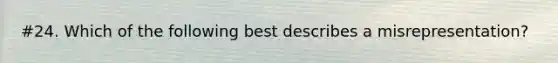 #24. Which of the following best describes a misrepresentation?