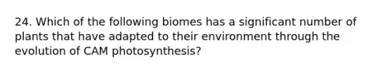 24. Which of the following biomes has a significant number of plants that have adapted to their environment through the evolution of CAM photosynthesis?