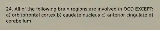 24. All of the following brain regions are involved in OCD EXCEPT: a) orbitofrontal cortex b) caudate nucleus c) anterior cingulate d) cerebellum