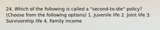 24. Which of the following is called a "second-to-die" policy? (Choose from the following options) 1. Juvenile life 2. Joint life 3. Survivorship life 4. Family income