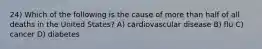 24) Which of the following is the cause of more than half of all deaths in the United States? A) cardiovascular disease B) flu C) cancer D) diabetes