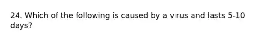 24. Which of the following is caused by a virus and lasts 5-10 days?