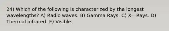 24) Which of the following is characterized by the longest wavelengths? A) Radio waves. B) Gamma Rays. C) X-‐‐Rays. D) Thermal infrared. E) Visible.