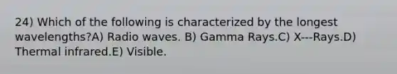 24) Which of the following is characterized by the longest wavelengths?A) Radio waves. B) Gamma Rays.C) X-‐‐Rays.D) Thermal infrared.E) Visible.