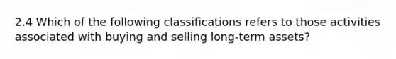 2.4 Which of the following classifications refers to those activities associated with buying and selling long-term assets?