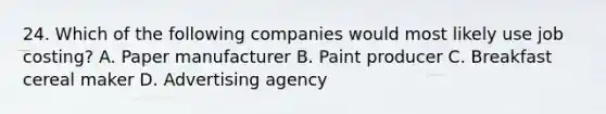 24. Which of the following companies would most likely use job costing? A. Paper manufacturer B. Paint producer C. Breakfast cereal maker D. Advertising agency