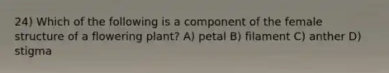 24) Which of the following is a component of the female structure of a flowering plant? A) petal B) filament C) anther D) stigma