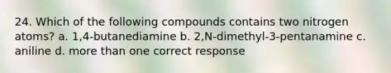 24. Which of the following compounds contains two nitrogen atoms? a. 1,4-butanediamine b. 2,N-dimethyl-3-pentanamine c. aniline d. more than one correct response