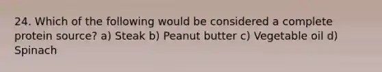 24. Which of the following would be considered a complete protein source? a) Steak b) Peanut butter c) Vegetable oil d) Spinach