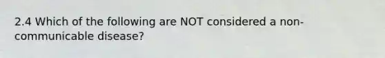 2.4 Which of the following are NOT considered a non-communicable disease?