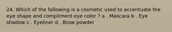 24. Which of the following is a cosmetic used to accentuate the eye shape and compliment eye color ? a . Mascara b . Eye shadow c . Eyeliner d . Brow powder