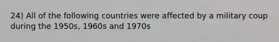 24) All of the following countries were affected by a military coup during the 1950s, 1960s and 1970s