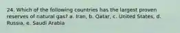 24. Which of the following countries has the largest proven reserves of natural gas? a. Iran, b. Qatar, c. United States, d. Russia, e. Saudi Arabia