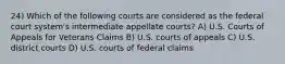 24) Which of the following courts are considered as the federal court system's intermediate appellate courts? A) U.S. Courts of Appeals for Veterans Claims B) U.S. courts of appeals C) U.S. district courts D) U.S. courts of federal claims