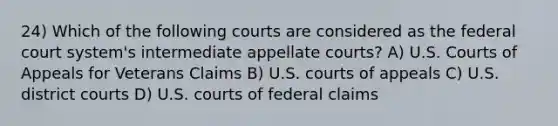 24) Which of the following courts are considered as the federal court system's intermediate appellate courts? A) U.S. Courts of Appeals for Veterans Claims B) U.S. courts of appeals C) U.S. district courts D) U.S. courts of federal claims