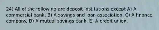 24) All of the following are deposit institutions except A) A commercial bank. B) A savings and loan association. C) A finance company. D) A mutual savings bank. E) A credit union.